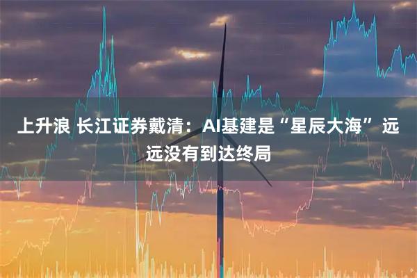 上升浪 长江证券戴清：AI基建是“星辰大海” 远远没有到达终局