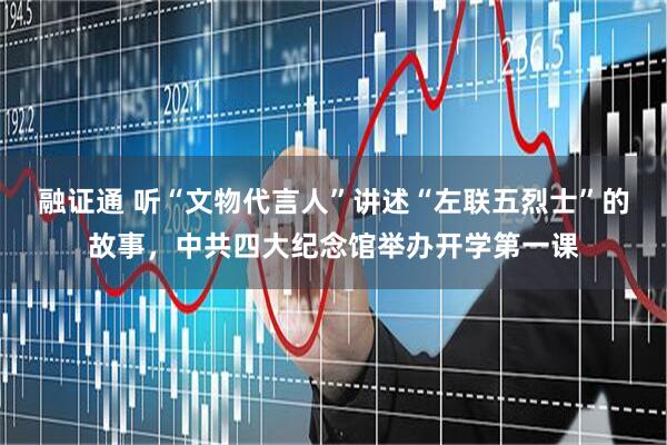 融证通 听“文物代言人”讲述“左联五烈士”的故事，中共四大纪念馆举办开学第一课