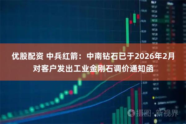 优股配资 中兵红箭：中南钻石已于2026年2月对客户发出工业金刚石调价通知函