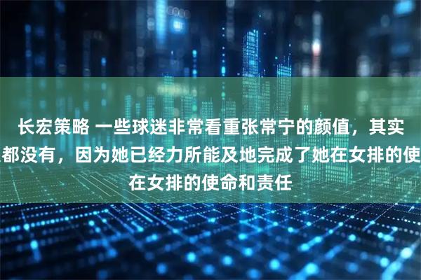 长宏策略 一些球迷非常看重张常宁的颜值，其实一点意义都没有，因为她已经力所能及地完成了她在女排的使命和责任