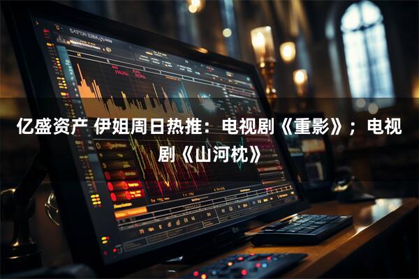 亿盛资产 伊姐周日热推：电视剧《重影》；电视剧《山河枕》