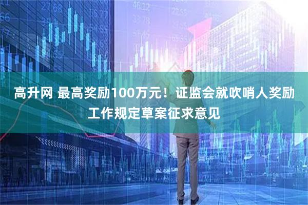 高升网 最高奖励100万元！证监会就吹哨人奖励工作规定草案征求意见