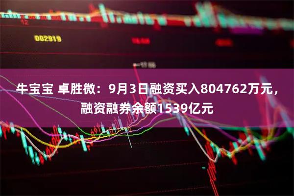 牛宝宝 卓胜微：9月3日融资买入804762万元，融资融券余额1539亿元