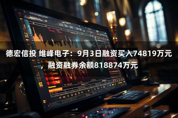 德宏信投 维峰电子：9月3日融资买入74819万元，融资融券余额818874万元