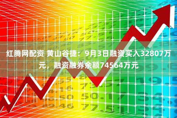 红腾网配资 黄山谷捷：9月3日融资买入32807万元，融资融券余额74564万元