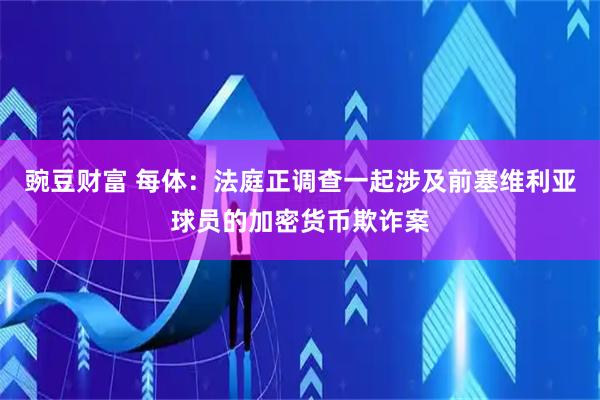 豌豆财富 每体：法庭正调查一起涉及前塞维利亚球员的加密货币欺诈案