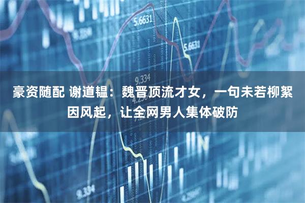 豪资随配 谢道韫：魏晋顶流才女，一句未若柳絮因风起，让全网男人集体破防