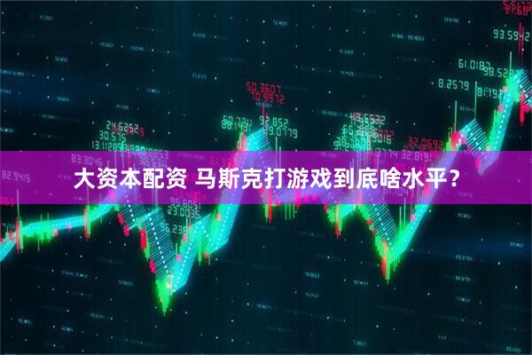 大资本配资 马斯克打游戏到底啥水平？