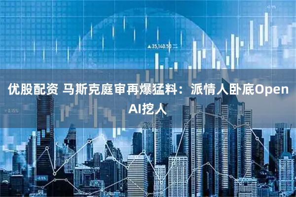 优股配资 马斯克庭审再爆猛料：派情人卧底OpenAI挖人
