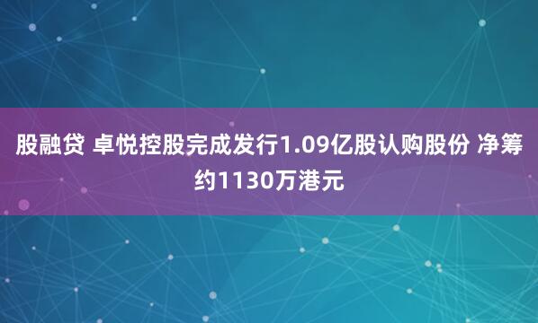 股融贷 卓悦控股完成发行1.09亿股认购股份 净筹约1130万港元