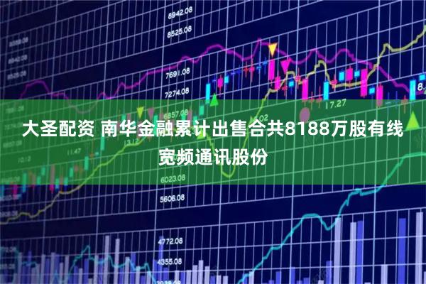 大圣配资 南华金融累计出售合共8188万股有线宽频通讯股份